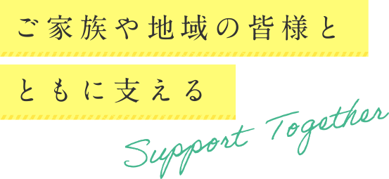 ご家族や地域の皆様とともに支える